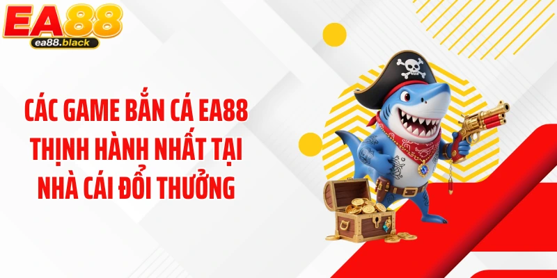 Các game bắn cá EA88 thịnh hành nhất tại nhà cái đổi thưởng