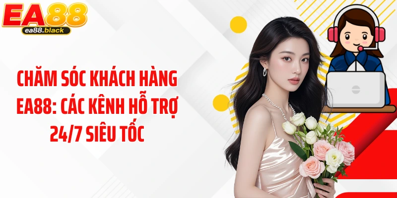 Chăm Sóc Khách Hàng EA88: Các Kênh Hỗ Trợ 24/7 Siêu Tốc