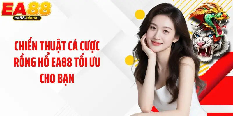 Chiến thuật cá cược Rồng Hổ EA88 tối ưu cho bạn