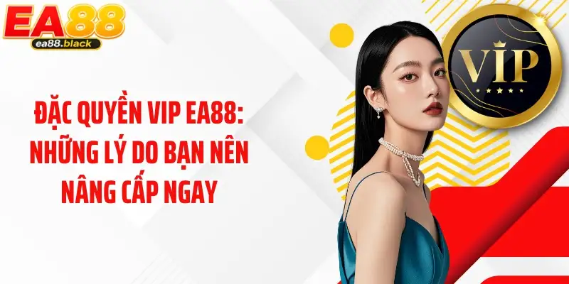 Đặc Quyền VIP EA88: Những Lý Do Bạn Nên Nâng Cấp Ngay