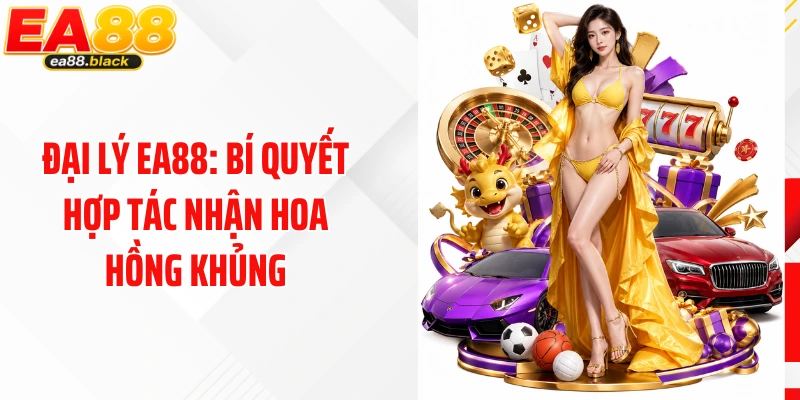 Đại Lý EA88: Bí Quyết Hợp Tác Nhận Hoa Hồng Khủng