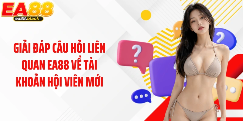 Giải đáp câu hỏi liên quan EA88 về tài khoản hội viên mới