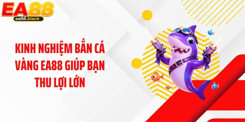 Kinh nghiệm bắn cá vàng EA88 giúp bạn thu lợi lớn