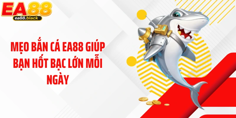 Mẹo bắn cá EA88 giúp bạn hốt bạc lớn mỗi ngày