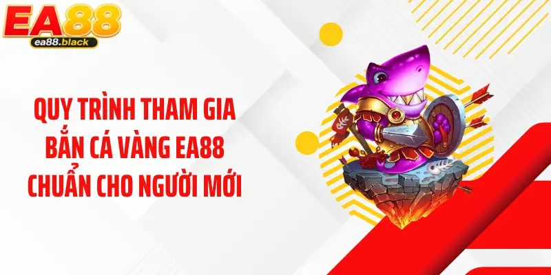 Quy trình tham gia bắn cá vàng EA88 chuẩn cho người mới