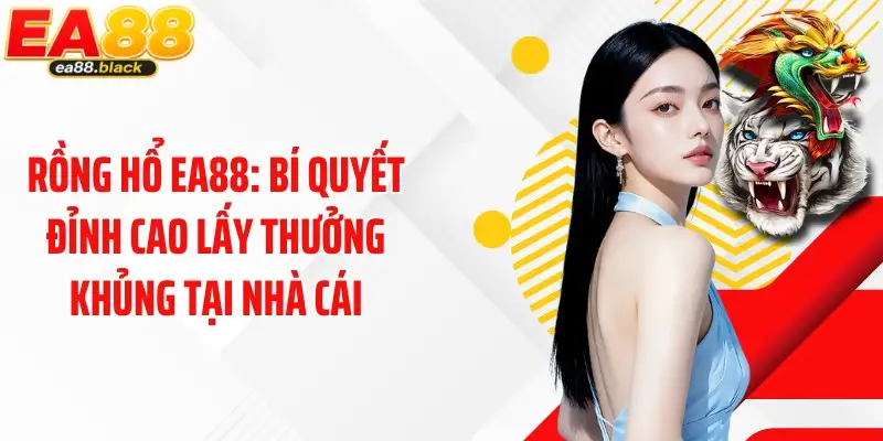 Rồng Hổ EA88: Bí Quyết Đỉnh Cao Lấy Thưởng Khủng Tại Nhà Cái