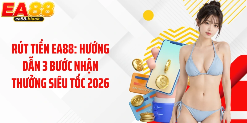 Rút tiền EA88: Hướng Dẫn 3 Bước Nhận Thưởng Siêu Tốc 2026