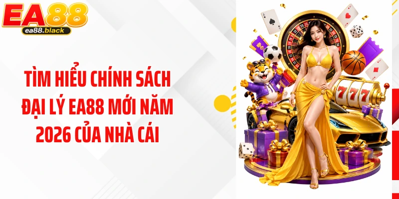 Tìm hiểu chính sách đại lý EA88 mới năm 2026 của nhà cái