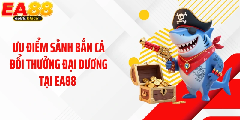 Ưu điểm sảnh bắn cá đổi thưởng đại dương tại EA88